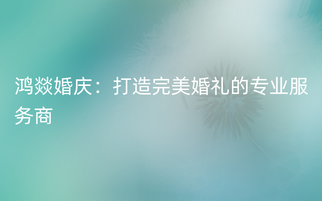 鸿燚婚庆：打造完美婚礼的专业服务商
