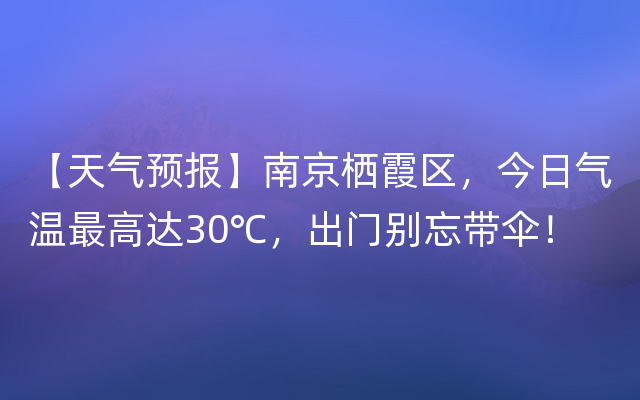 【天气预报】南京栖霞区，今日气温最高达30℃，出门别忘带伞！