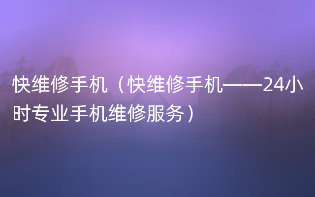 快维修手机（快维修手机——24小时专业手机维修服务）