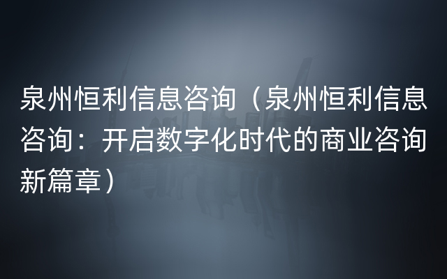 泉州恒利信息咨询（泉州恒利信息咨询：开启数字化时代的商业咨询新篇章）