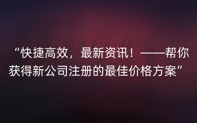 “快捷高效，最新资讯！——帮你获得新公司注册的最佳价格方案”
