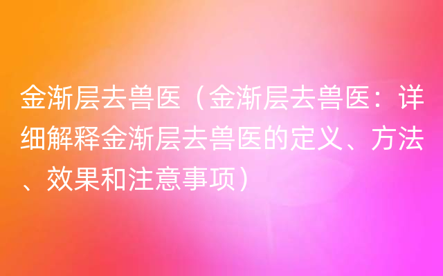 金渐层去兽医（金渐层去兽医：详细解释金渐层去兽医的定义、方法、效果和注意事项）