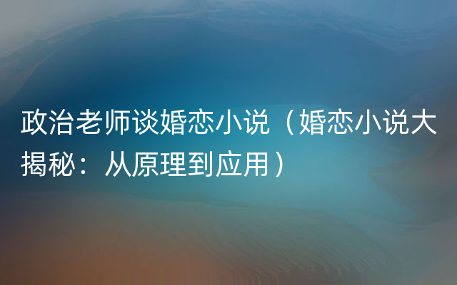 政治老师谈婚恋小说（婚恋小说大揭秘：从原理到应用）