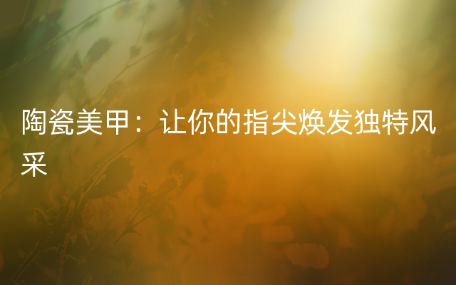 陶瓷美甲：让你的指尖焕发独特风采