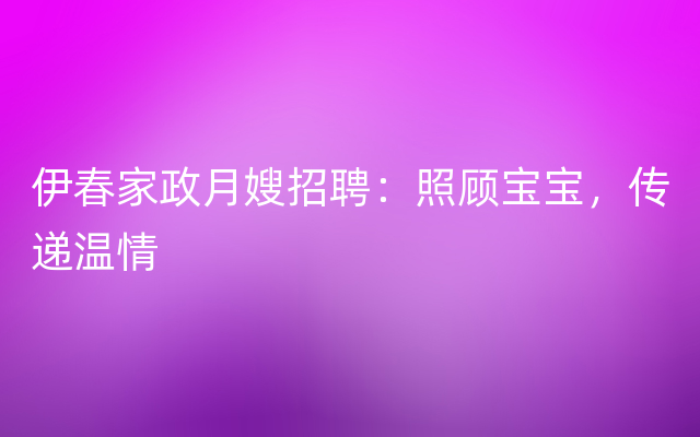 伊春家政月嫂招聘：照顾宝宝，传递温情