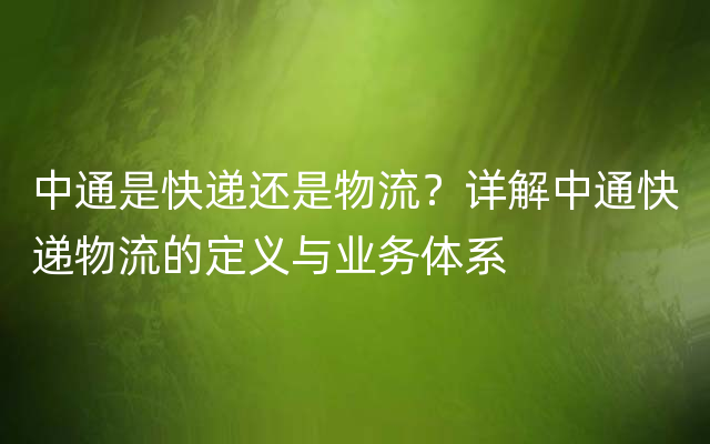 中通是快递还是物流？详解中通快递物流的定义与业务体系