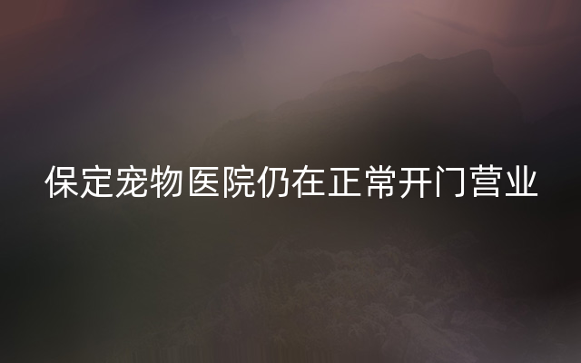 保定宠物医院仍在正常开门营业