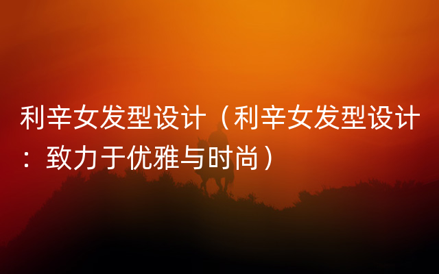 利辛女发型设计（利辛女发型设计：致力于优雅与时尚）