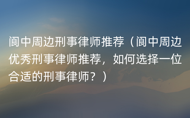 阆中周边刑事律师推荐（阆中周边优秀刑事律师推荐，如何选择一位合适的刑事律师？）
