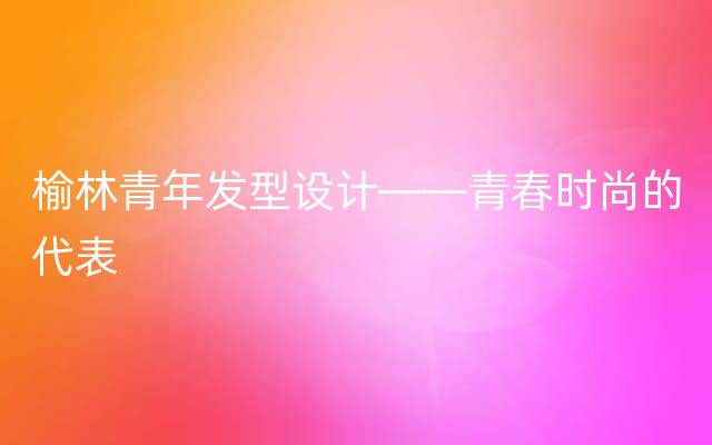 榆林青年发型设计——青春时尚的代表