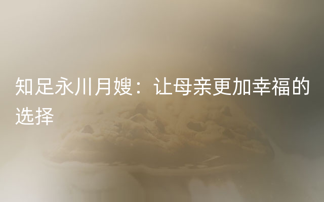 知足永川月嫂：让母亲更加幸福的选择