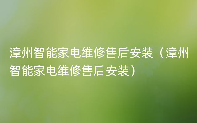 漳州智能家电维修售后安装（漳州智能家电维修售后安装）