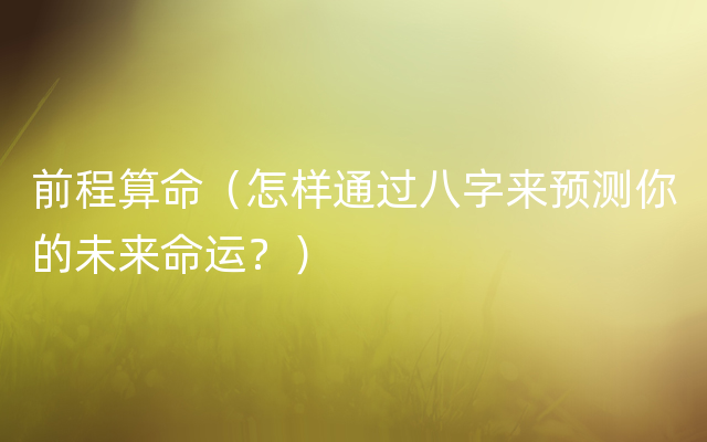 前程算命（怎样通过八字来预测你的未来命运？）