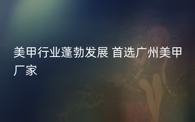 美甲行业蓬勃发展 首选广州美甲厂家