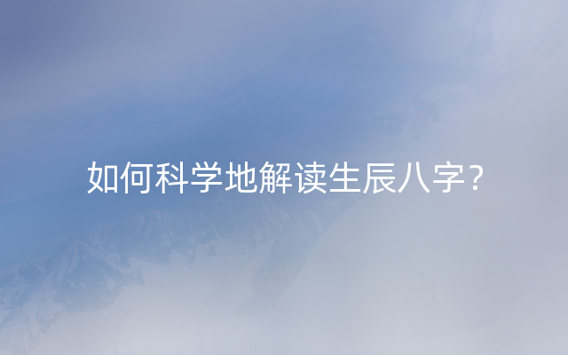 如何科学地解读生辰八字？