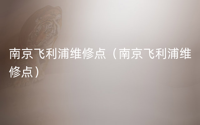 南京飞利浦维修点（南京飞利浦维修点）