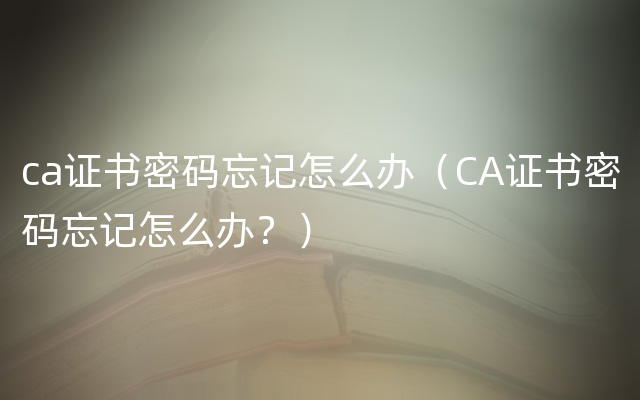 ca证书密码忘记怎么办（CA证书密码忘记怎么办？）