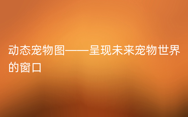 动态宠物图——呈现未来宠物世界的窗口