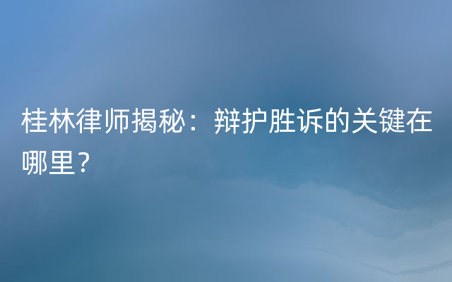 桂林律师揭秘：辩护胜诉的关键在哪里？