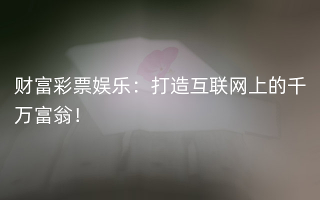 财富彩票娱乐：打造互联网上的千万富翁！