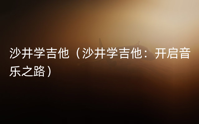 沙井学吉他（沙井学吉他：开启音乐之路）