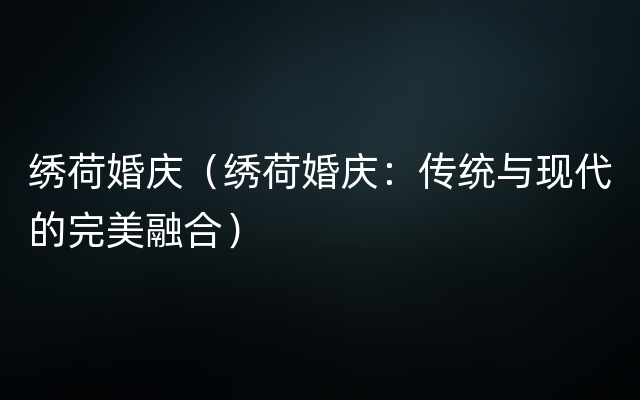 绣荷婚庆（绣荷婚庆：传统与现代的完美融合）