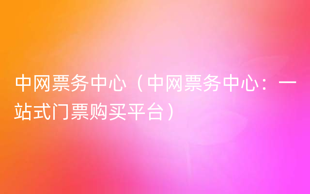中网票务中心（中网票务中心：一站式门票购买平台）