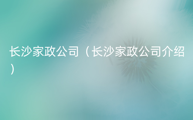长沙家政公司（长沙家政公司介绍）