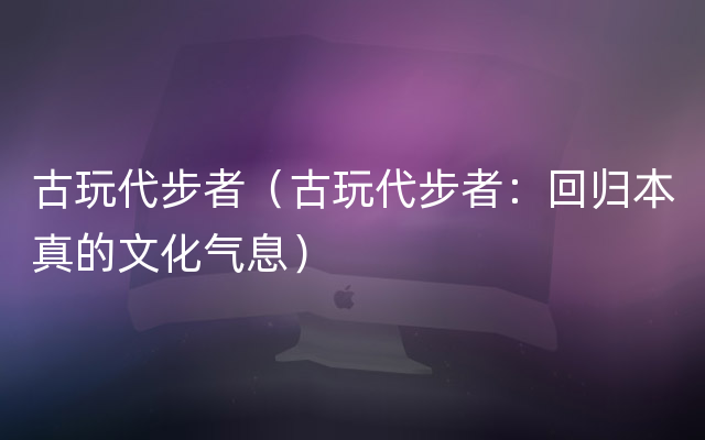 古玩代步者（古玩代步者：回归本真的文化气息）