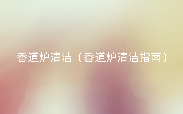 香道炉清洁（香道炉清洁指南）