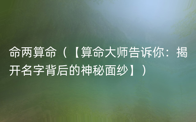 命两算命（【算命大师告诉你：揭开名字背后的神秘