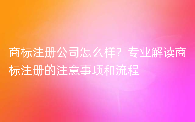 商标注册公司怎么样？专业解读商标注册的注意事项和流程