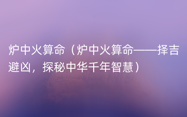 炉中火算命（炉中火算命——择吉避凶，探秘中华千年智慧）