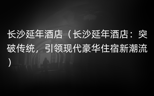 长沙延年酒店（长沙延年酒店：突破传统，引领现代豪华住宿新潮流）