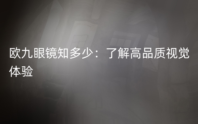 欧九眼镜知多少：了解高品质视觉体验