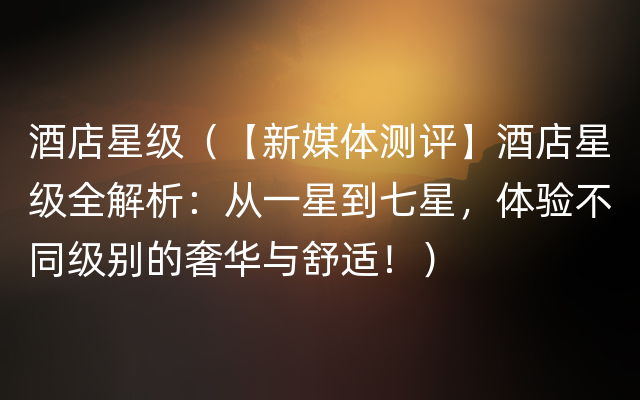 酒店星级（【新媒体测评】酒店星级全解析：从一星到七星，体验不同级别的奢华与舒适！