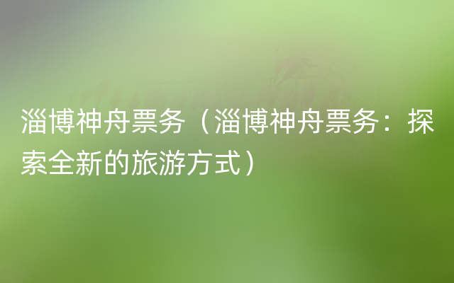 淄博神舟票务（淄博神舟票务：探索全新的旅游方式）