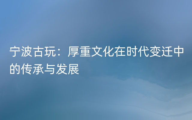 宁波古玩：厚重文化在时代变迁中的传承与发展