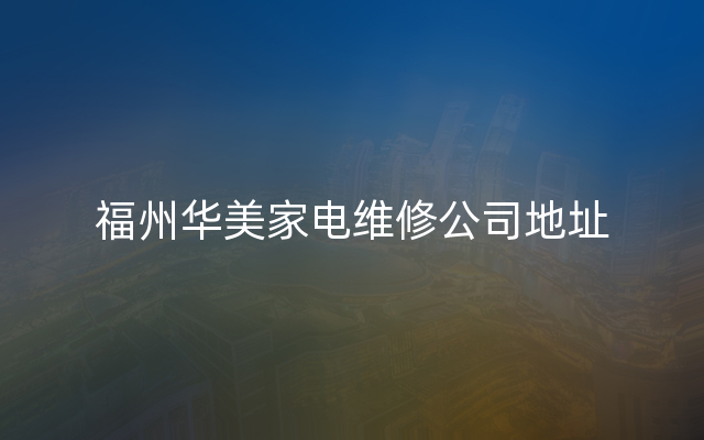 福州华美家电维修公司地址