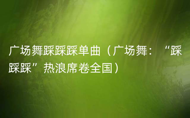 广场舞踩踩踩单曲（广场舞：“踩踩踩”热浪席卷全国）