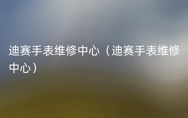 迪赛手表维修中心（迪赛手表维修中心）