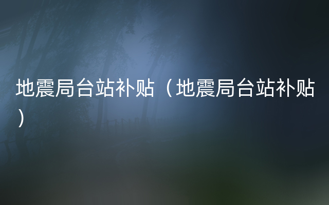 地震局台站补贴（地震局台站补贴）