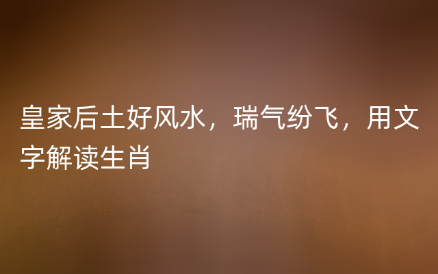 皇家后土好风水，瑞气纷飞，用文字解读生肖