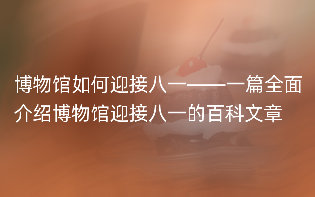 博物馆如何迎接八一——一篇全面介绍博物馆迎接八一的百科文章