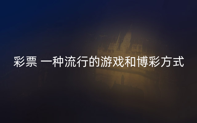 彩票 一种流行的游戏和博彩方式