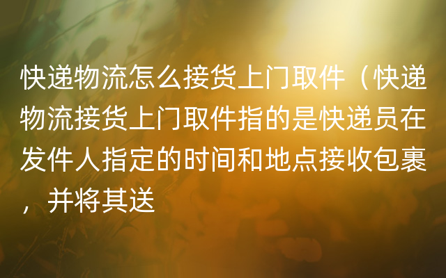 快递物流怎么接货上门取件（快递物流接货上门取件指的是快递员在发件人指定的时间和地