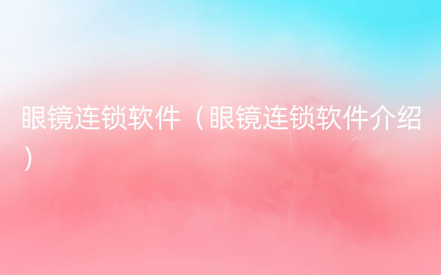 眼镜连锁软件（眼镜连锁软件介绍）