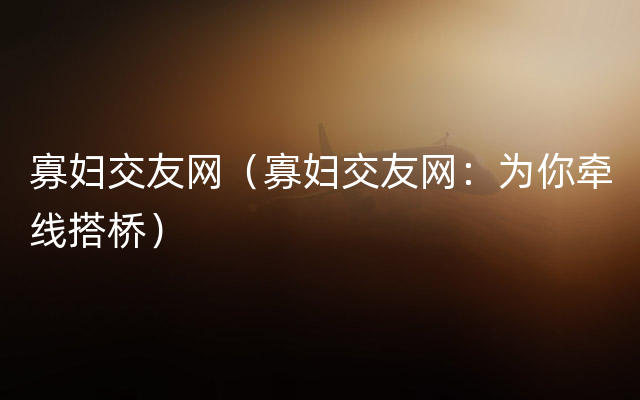 寡妇交友网（寡妇交友网：为你牵线搭桥）