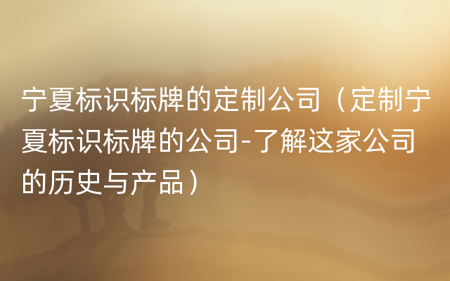 宁夏标识标牌的定制公司（定制宁夏标识标牌的公司-了解这家公司的历史与产品）