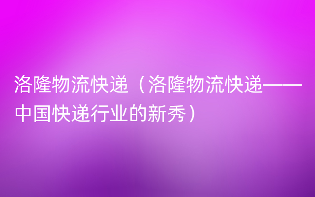 洛隆物流快递（洛隆物流快递——中国快递行业的新秀）